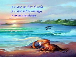 A ti que me diste la vida. A ti que sufres conmigo, y no me abandonas.