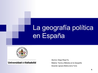 La geografía política en España Alumno: Diego Rioja Fiz Materia: Teoría y Métodos en la Geografía Docente: Ignacio Molina de la Torre 
