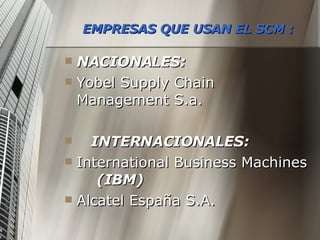 EMPRESAS QUE USAN EL SCM : NACIONALES:  Yobel Supply Chain Management S.a. INTERNACIONALES: International Business Machines  (IBM) Alcatel España S.A. 