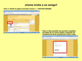 ¿Como invito a un amigo? Paso 1: Desde la pagina principal vamos a  + INVITAR AMIGOS Paso 2: Esta pantalla nos permite completar los datos de un nuevo amigo e importar los contactos de otras cuentas de E-mail y listo. 