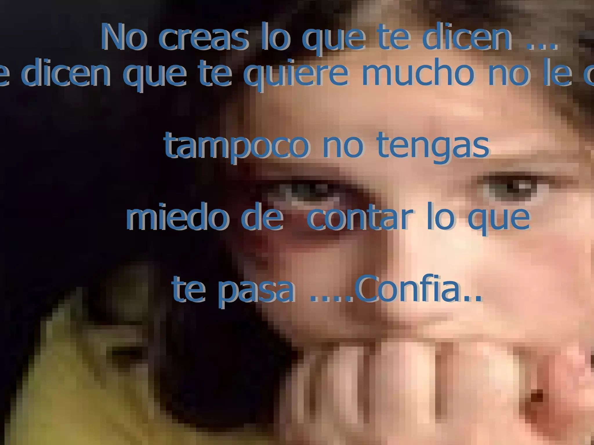 No creas lo que te dicen ... si te dicen que te quiere mucho no le creas ... tampoco no tengas miedo de contar lo que te pasa ....Confia..
