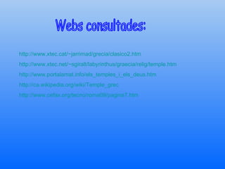 Webs consultades: http://www.xtec.cat/~jarrimad/grecia/clasico2.htm http://www.xtec.net/~sgiralt/labyrinthus/graecia/relig/temple.htm http://www.portalamat.info/els_temples_i_els_deus.htm http://ca.wikipedia.org/wiki/Temple_grec http://www.cefax.org/tecno/roma09/pagina7.htm 