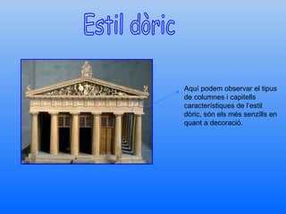 Estil dòric Aquí podem observar el tipus de columnes i capitells característiques de l’estil dòric, són els més senzills en quant a decoració. 