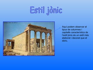Estil jònic Aquí podem observar el tipus de columnes i capitells característics de l’estil jònic.és un estil més elaborat i decorat que el dòric. 