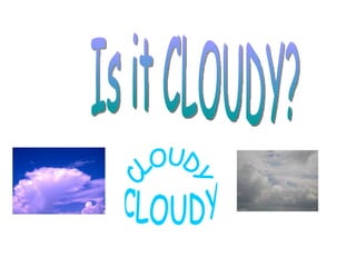 CLOUDY CLOUDY Is it CLOUDY? 