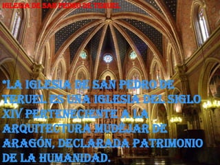 Iglesia de San Pedro de Teruel




*La Iglesia de San Pedro de
Teruel es una iglesia del siglo
XIV perteneciente a la
arquitectura mudéjar de
Aragón, declarada Patrimonio
de la Humanidad.
 