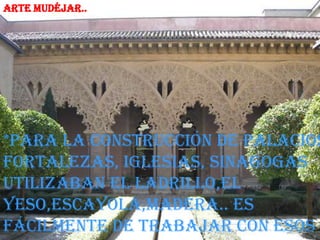 Arte mudéjar..




*Para la construcción de palacios
fortalezas, iglesias, sinagogas
utilizaban el ladrillo,el
yeso,escayola,madera.. Es
fácilmente de trabajar con esos
 