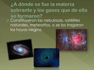    Constituyeron las nebulosas, satélites
    naturales, meteoritos, o se los tragaron
    los hoyos negros.
 