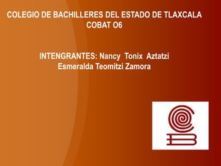 COLEGIO DE BACHILLERES DEL ESTADO DE TLAXCALA
                  COBAT O6


       INTENGRANTES: Nancy Tonix Aztatzi
           Esmeralda Teomitzi Zamora
 