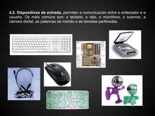 4.2. Dispositivos de entrada, permiten a comunicación entre o ordenador e o
usuario. Os máis comúns son: o teclado, o rato, o micrófono, o scanner, a
cámara dixital, as palancas de mando e as tarxetas perforadas.
 