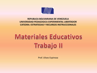 REPUBLICA BOLIVARIANA DE VENEZUELA
UNIVERSIDAD PEDAGOGICA EXPERIMENTAL LIBERTADOR
CATEDRA: ESTRATEGIAS Y RECURSOS INSTRUCCIONALES




               Prof. Ulises Espinoza
 