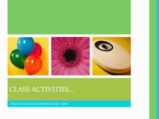 CLASS ACTIVITIES…
…PRACTICE REGULAR AND IRREGULAR VERBS.