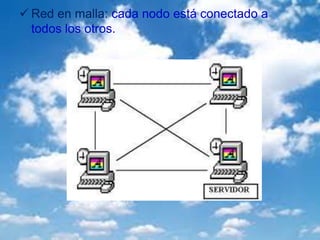  Red en malla: cada nodo está conectado a
todos los otros.
 