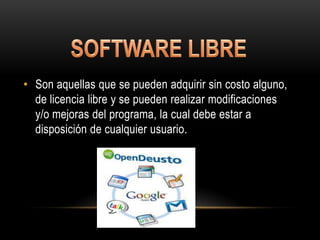 • Son aquellas que se pueden adquirir sin costo alguno,
  de licencia libre y se pueden realizar modificaciones
  y/o mejoras del programa, la cual debe estar a
  disposición de cualquier usuario.
 