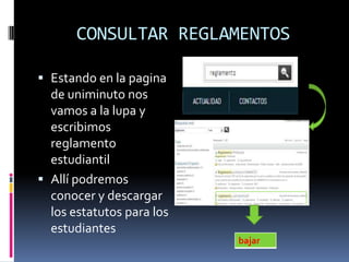 CONSULTAR REGLAMENTOS

 Estando en la pagina
  de uniminuto nos
  vamos a la lupa y
  escribimos
  reglamento
  estudiantil
 Allí podremos
  conocer y descargar
  los estatutos para los
  estudiantes
                           bajar
 