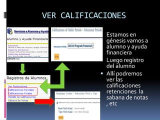 VER CALIFICACIONES

             Estamos en
              génesis vamos a
              alumno y ayuda
              financiera
             Luego registro
              del alumno
             Allí podremos
              ver las
              calificaciones
              retenciones la
              sabana de notas
              , etc
 