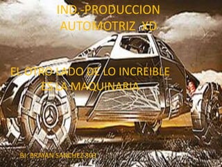 IND.-PRODUCCION
            AUTOMOTRIZ XD


EL OTRO LADO DE LO INCREIBLE
     ES LA MAQUINARIA




 BJ: BRAYAN SANCHEZ 803
 