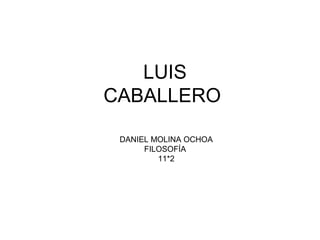 LUIS
CABALLERO

 DANIEL MOLINA OCHOA
      FILOSOFÍA
         11*2
 