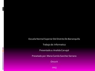 Escuela Normal Superior Del Distrito De Barranquilla

              Trabajo de: Informatica

          Presentado a: Analida Carvajal

   Presetado por: Maria Camila Sanchez Serrano

                      Once A

                       2013
 