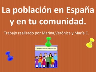 La población en España
  y en tu comunidad.
Trabajo realizado por Marina,Verónica y María C.
 