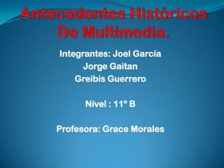 Integrantes: Joel García
      Jorge Gaitan
    Greibis Guerrero

      Nivel : 11º B

Profesora: Grace Morales
 