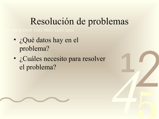 Resolución de problemas
0011 0010 1010 1101 0001 0100 1011

     • ¿Qué datos hay en el




                                            2
       problema?
     • ¿Cuáles necesito para resolver
                                        1
                                        4
       el problema?
 