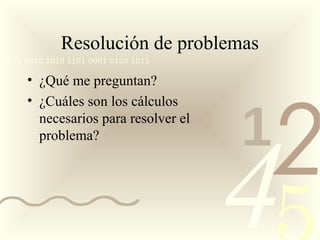 Resolución de problemas
0011 0010 1010 1101 0001 0100 1011

     • ¿Qué me preguntan?




                                         2
     • ¿Cuáles son los cálculos
       necesarios para resolver el
                                     1
                                     4
       problema?
 