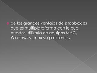    de las grandes ventajas de Dropbox es
    que es multiplataforma con lo cual
    puedes utilizarlo en equipos MAC,
    Windows y Linux sin problemas.
 