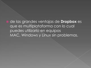    de las grandes ventajas de Dropbox es
    que es multiplataforma con lo cual
    puedes utilizarlo en equipos
    MAC, Windows y Linux sin problemas.
 