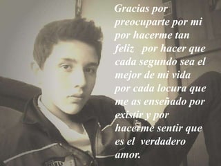 Gracias por
preocuparte por mi
por hacerme tan
feliz por hacer que
cada segundo sea el
mejor de mi vida
por cada locura que
me as enseñado por
existir y por
hacerme sentir que
es el verdadero
amor.
 