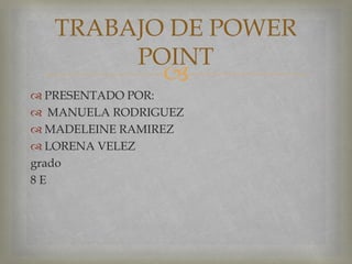 
 PRESENTADO POR:
 MANUELA RODRIGUEZ
 MADELEINE RAMIREZ
 LORENA VELEZ
grado
8 E
TRABAJO DE POWER
POINT
 