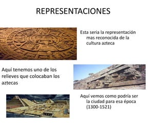 REPRESENTACIONES
Esta seria la representación
mas reconocida de la
cultura azteca
Aquí vemos como podría ser
la ciudad para esa época
(1300-1521)
Aquí tenemos uno de los
relieves que colocaban los
aztecas
 