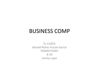 BUSINESS COMP
EL CUZCO
Ronald Richar Puicon Garcia
POWER POINT
8-10
Jimmy Lujan
 