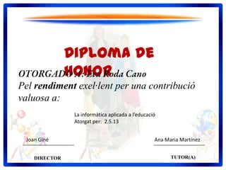 Diploma de
Honor
Pel rendiment exel·lent per una contribució
valuosa a:
DIRECTOR TUTOR(A)
Joan Giné Ana Maria Martínez
La informàtica aplicada a l’educació
Atorgat per: 2.5.13
 