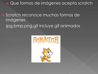  Que formas de imágenes acepta scratch
 Scratch reconoce muchas formas de
imágenes
jpg,bmp,png,gif incluye gif animados
 