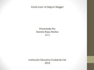 Como crear mi blog en blogger
Presentado Por
Daniela Rojas Muñoz
11-1
Institución Educativa Ciudad de Cali
2013
 