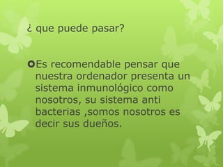 ¿ que puede pasar?
Es recomendable pensar que
nuestra ordenador presenta un
sistema inmunológico como
nosotros, su sistema anti
bacterias ,somos nosotros es
decir sus dueños.
 