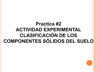 Practica #2
ACTIVIDAD EXPERIMENTAL
CLASIFICACIÓN DE LOS
COMPONENTES SÓLIDOS DEL SUELO
 