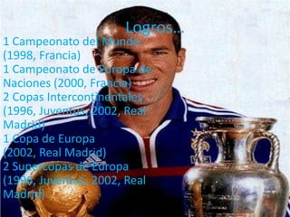 Logros…
1 Campeonato del Mundo
(1998, Francia)
1 Campeonato de Europa de
Naciones (2000, Francia)
2 Copas Intercontinentales
(1996, Juventus; 2002, Real
Madrid)
1 Copa de Europa
(2002, Real Madrid)
2 Supercopas de Europa
(1996, Juventus; 2002, Real
Madrid)
 