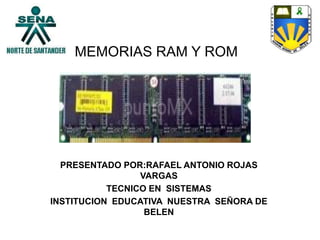MEMORIAS RAM Y ROM
PRESENTADO POR:RAFAEL ANTONIO ROJAS
VARGAS
TECNICO EN SISTEMAS
INSTITUCION EDUCATIVA NUESTRA SEÑORA DE
BELEN
 