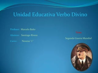 Unidad Educativa Verbo Divino
Profesor: Marcelo Baño
Alumno: Santiago Rivera
Curso: Noveno “c”
Tema
Segunda Guerra Mundial
 