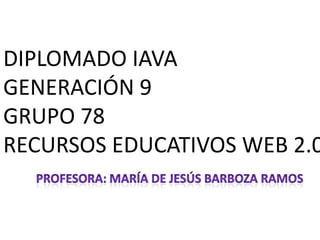DIPLOMADO IAVA
GENERACIÓN 9
GRUPO 78
RECURSOS EDUCATIVOS WEB 2.0
 