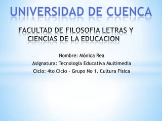 Nombre: Mónica Rea
Asignatura: Tecnología Educativa Multimedia
Ciclo: 4to Ciclo – Grupo No 1. Cultura Física
 