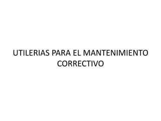 UTILERIAS PARA EL MANTENIMIENTO
CORRECTIVO
 