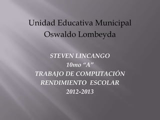 Unidad Educativa Municipal
Oswaldo Lombeyda
STEVEN LINCANGO
10mo “A”
TRABAJO DE COMPUTACIÓN
RENDIMIENTO ESCOLAR
2012-2013
 