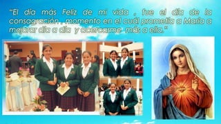 “El día más Feliz de mi vida , fue el día de la
consagración , momento en el cuál prometía a María a
mejorar día a día y acercarme más a ella.”
 