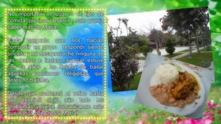 No importaba el lugar o el tipo de
comida que iban a servir , solo quería
saber más de María.
Cada pregunta que nos hacían
compartir en grupo respondí siendo
sincera y no desaproveché ninguna de
las charlas e incluso aunque estuve
con la gripe , no dejaba de bailar
aquellas canciones religiosas que
antes no bailaba.
Desde que comenzó el retiro hasta
que terminó dejé aún lado los
problemas y quise comunicarme más
que nunca con Dios y María.
 
