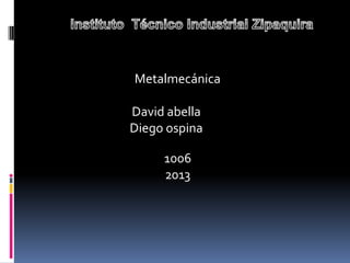 Metalmecánica
David abella
Diego ospina
1006
2013
 