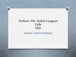 Profesor: Dis. Andrés Uyaguari
Calle
DsD
Alumno: Carlos Chicayza
 
