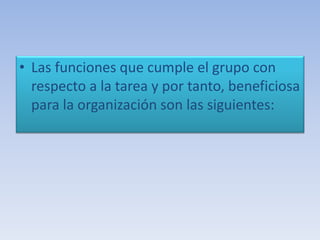 • Las funciones que cumple el grupo con
respecto a la tarea y por tanto, beneficiosa
para la organización son las siguientes:
 